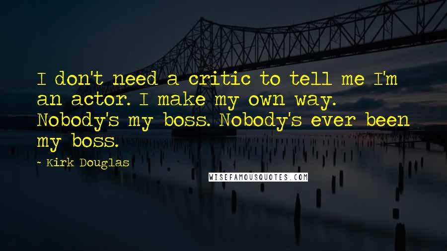 Kirk Douglas Quotes: I don't need a critic to tell me I'm an actor. I make my own way. Nobody's my boss. Nobody's ever been my boss.