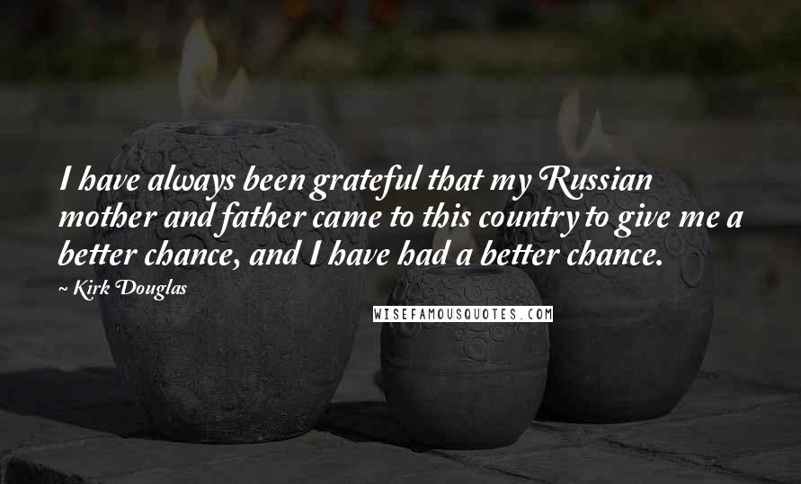 Kirk Douglas Quotes: I have always been grateful that my Russian mother and father came to this country to give me a better chance, and I have had a better chance.