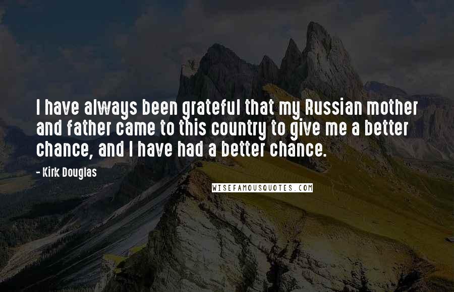 Kirk Douglas Quotes: I have always been grateful that my Russian mother and father came to this country to give me a better chance, and I have had a better chance.