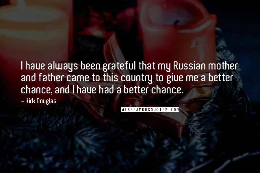 Kirk Douglas Quotes: I have always been grateful that my Russian mother and father came to this country to give me a better chance, and I have had a better chance.