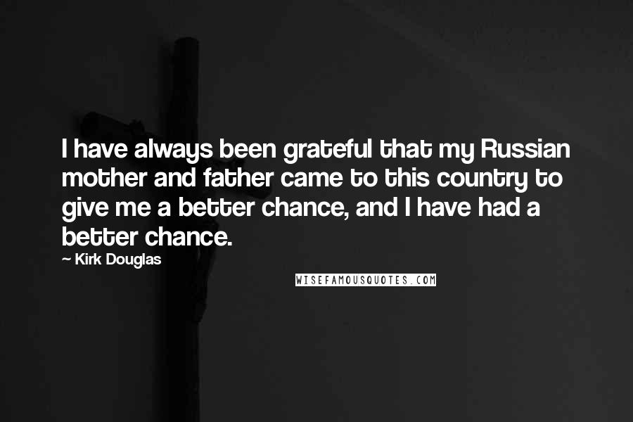 Kirk Douglas Quotes: I have always been grateful that my Russian mother and father came to this country to give me a better chance, and I have had a better chance.