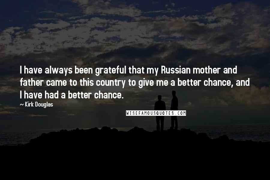 Kirk Douglas Quotes: I have always been grateful that my Russian mother and father came to this country to give me a better chance, and I have had a better chance.