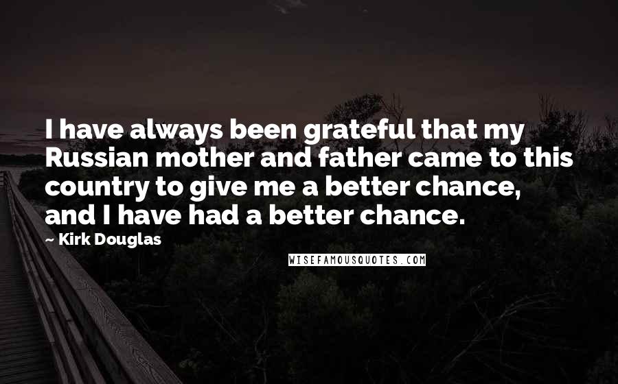 Kirk Douglas Quotes: I have always been grateful that my Russian mother and father came to this country to give me a better chance, and I have had a better chance.