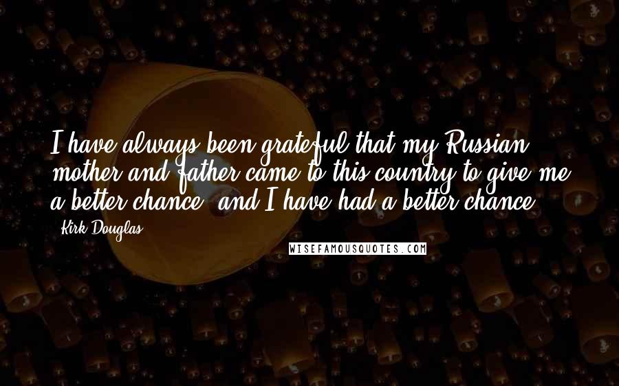 Kirk Douglas Quotes: I have always been grateful that my Russian mother and father came to this country to give me a better chance, and I have had a better chance.