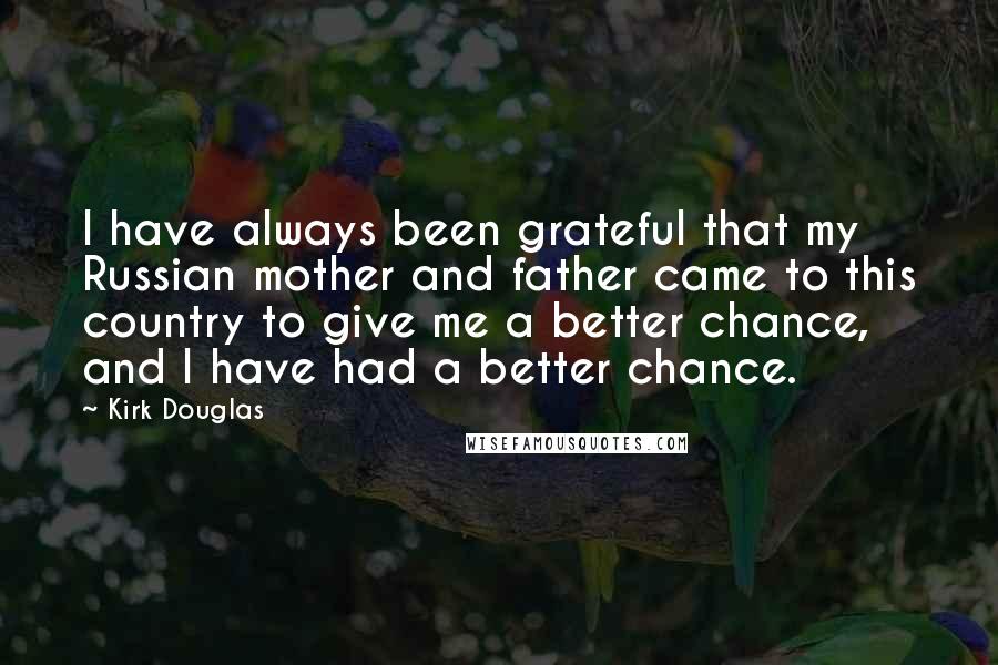 Kirk Douglas Quotes: I have always been grateful that my Russian mother and father came to this country to give me a better chance, and I have had a better chance.