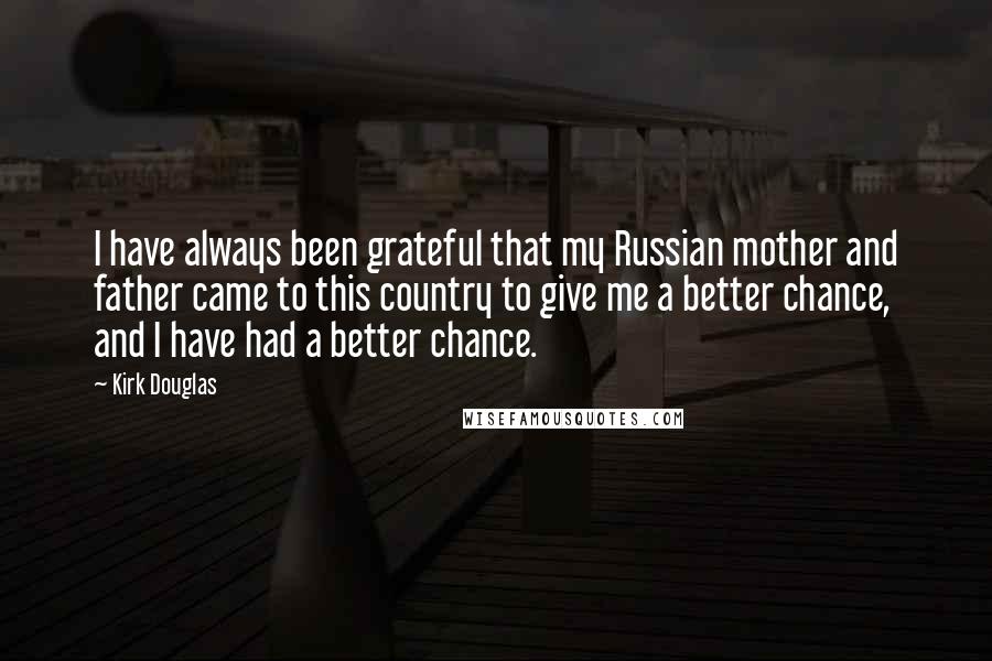 Kirk Douglas Quotes: I have always been grateful that my Russian mother and father came to this country to give me a better chance, and I have had a better chance.