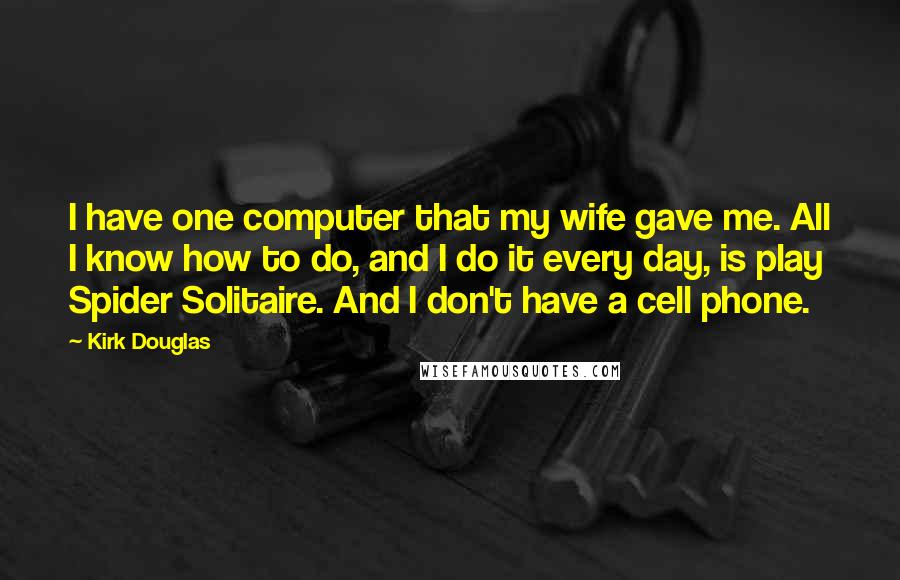 Kirk Douglas Quotes: I have one computer that my wife gave me. All I know how to do, and I do it every day, is play Spider Solitaire. And I don't have a cell phone.