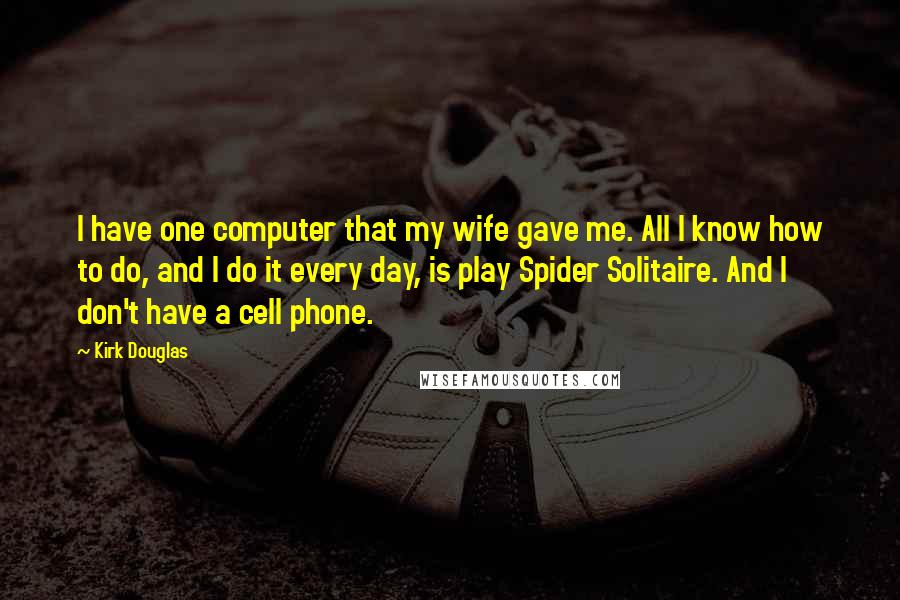 Kirk Douglas Quotes: I have one computer that my wife gave me. All I know how to do, and I do it every day, is play Spider Solitaire. And I don't have a cell phone.