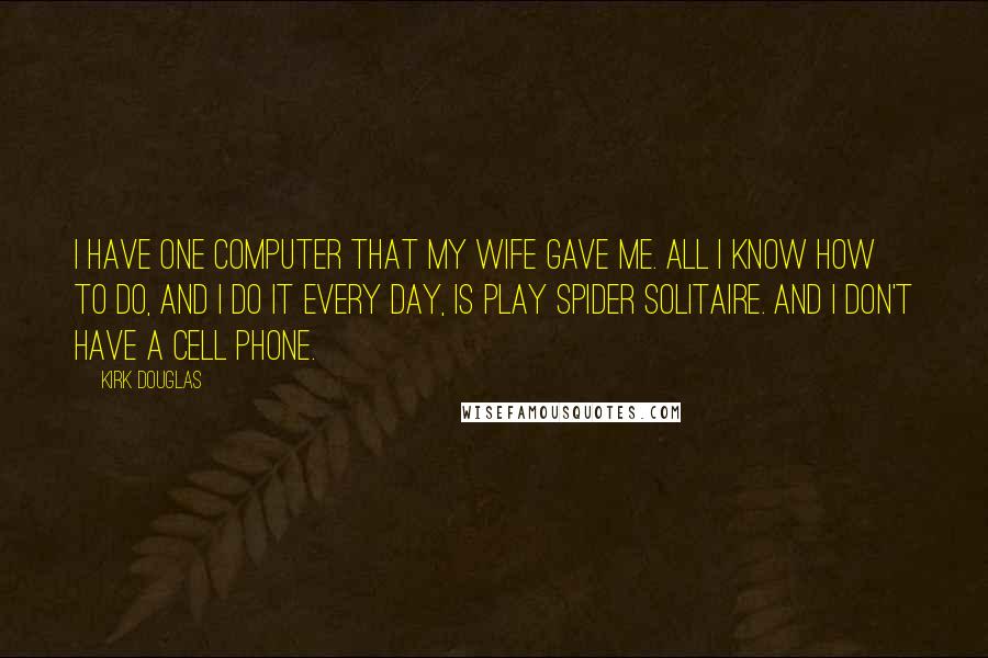 Kirk Douglas Quotes: I have one computer that my wife gave me. All I know how to do, and I do it every day, is play Spider Solitaire. And I don't have a cell phone.