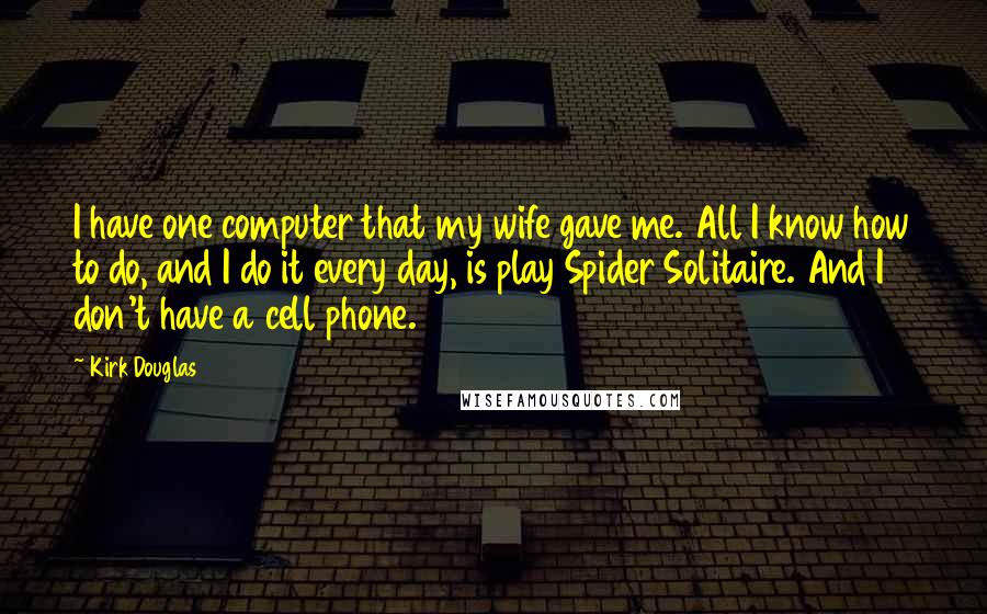 Kirk Douglas Quotes: I have one computer that my wife gave me. All I know how to do, and I do it every day, is play Spider Solitaire. And I don't have a cell phone.