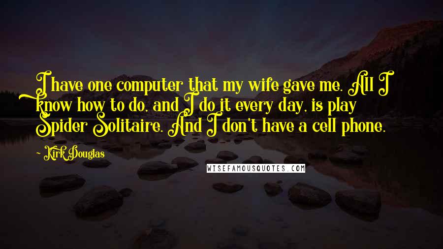 Kirk Douglas Quotes: I have one computer that my wife gave me. All I know how to do, and I do it every day, is play Spider Solitaire. And I don't have a cell phone.