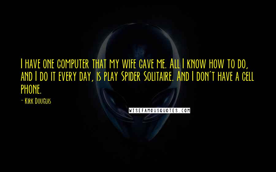 Kirk Douglas Quotes: I have one computer that my wife gave me. All I know how to do, and I do it every day, is play Spider Solitaire. And I don't have a cell phone.