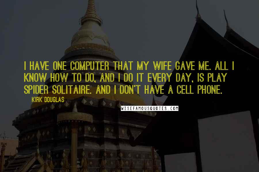 Kirk Douglas Quotes: I have one computer that my wife gave me. All I know how to do, and I do it every day, is play Spider Solitaire. And I don't have a cell phone.