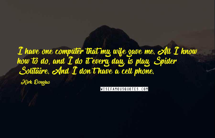 Kirk Douglas Quotes: I have one computer that my wife gave me. All I know how to do, and I do it every day, is play Spider Solitaire. And I don't have a cell phone.
