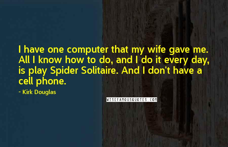 Kirk Douglas Quotes: I have one computer that my wife gave me. All I know how to do, and I do it every day, is play Spider Solitaire. And I don't have a cell phone.