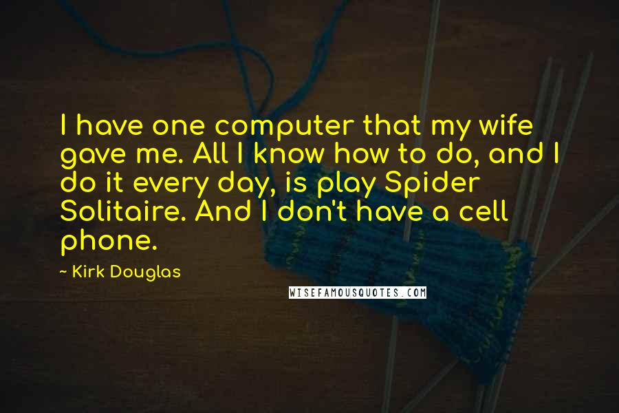 Kirk Douglas Quotes: I have one computer that my wife gave me. All I know how to do, and I do it every day, is play Spider Solitaire. And I don't have a cell phone.
