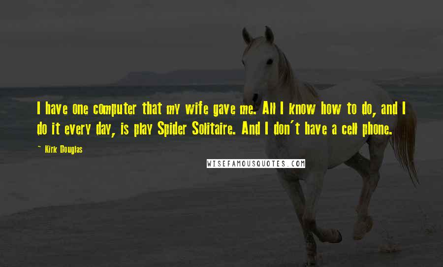 Kirk Douglas Quotes: I have one computer that my wife gave me. All I know how to do, and I do it every day, is play Spider Solitaire. And I don't have a cell phone.