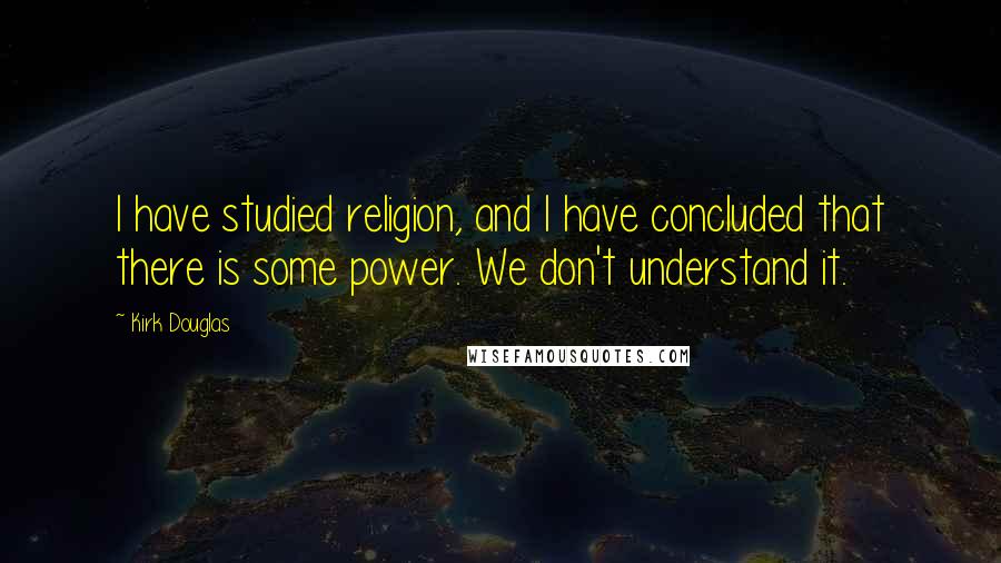Kirk Douglas Quotes: I have studied religion, and I have concluded that there is some power. We don't understand it.