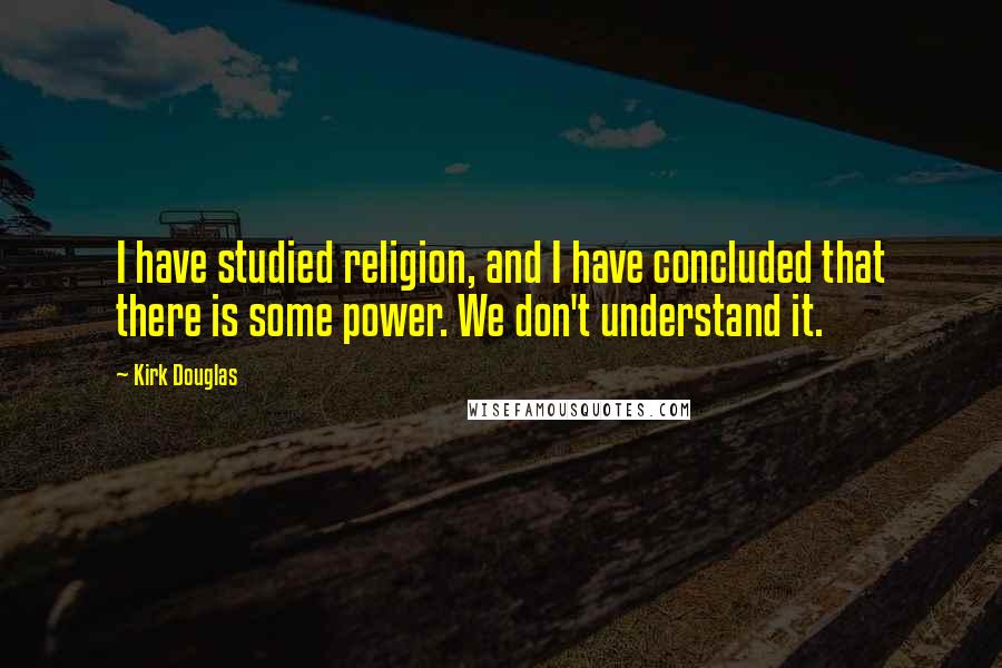 Kirk Douglas Quotes: I have studied religion, and I have concluded that there is some power. We don't understand it.