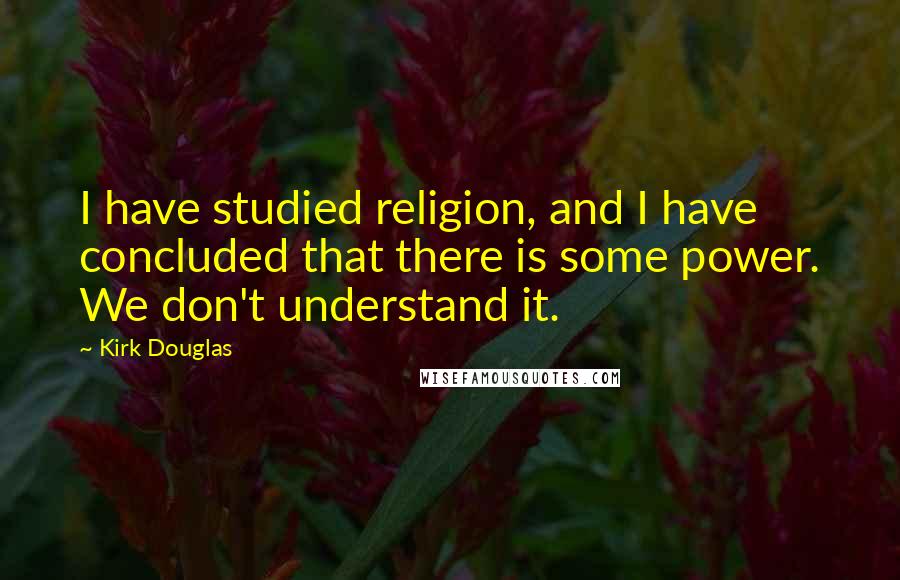 Kirk Douglas Quotes: I have studied religion, and I have concluded that there is some power. We don't understand it.