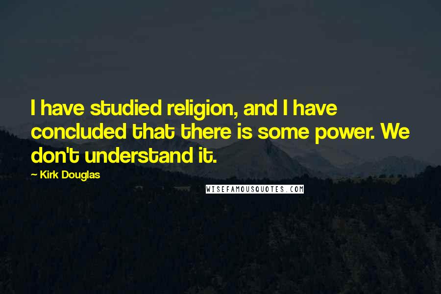 Kirk Douglas Quotes: I have studied religion, and I have concluded that there is some power. We don't understand it.