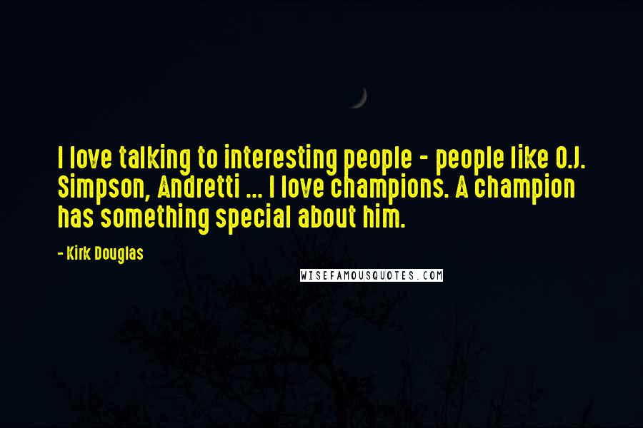 Kirk Douglas Quotes: I love talking to interesting people - people like O.J. Simpson, Andretti ... I love champions. A champion has something special about him.