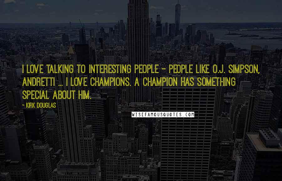 Kirk Douglas Quotes: I love talking to interesting people - people like O.J. Simpson, Andretti ... I love champions. A champion has something special about him.