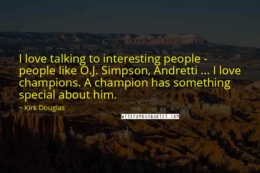 Kirk Douglas Quotes: I love talking to interesting people - people like O.J. Simpson, Andretti ... I love champions. A champion has something special about him.