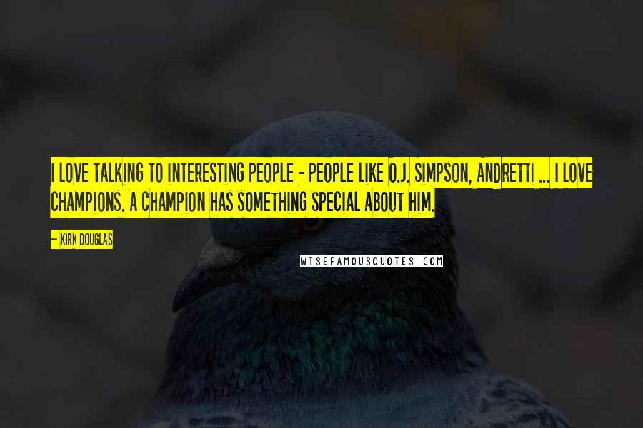 Kirk Douglas Quotes: I love talking to interesting people - people like O.J. Simpson, Andretti ... I love champions. A champion has something special about him.