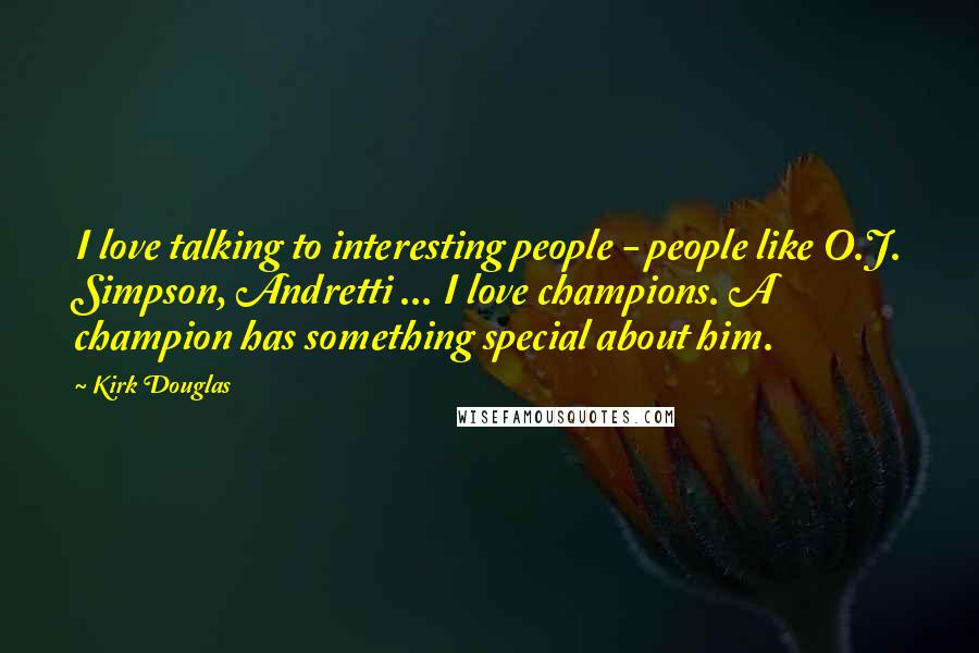 Kirk Douglas Quotes: I love talking to interesting people - people like O.J. Simpson, Andretti ... I love champions. A champion has something special about him.