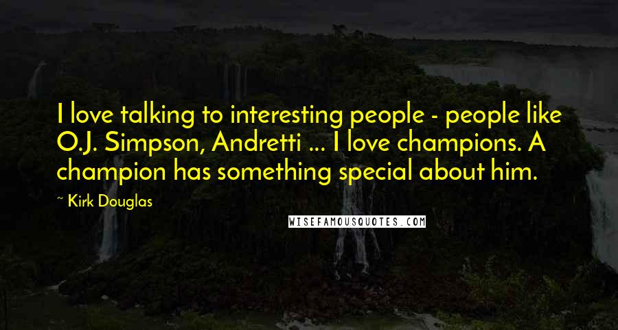 Kirk Douglas Quotes: I love talking to interesting people - people like O.J. Simpson, Andretti ... I love champions. A champion has something special about him.