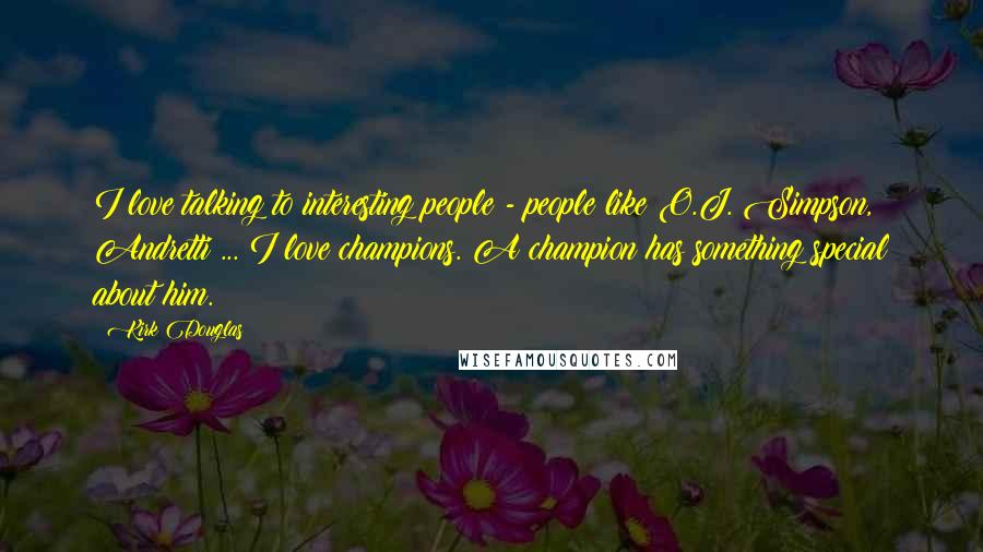 Kirk Douglas Quotes: I love talking to interesting people - people like O.J. Simpson, Andretti ... I love champions. A champion has something special about him.