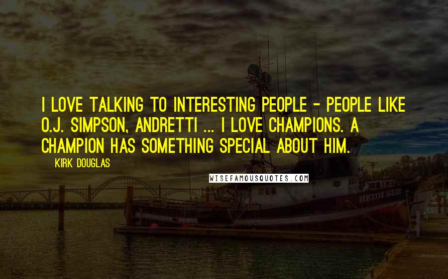 Kirk Douglas Quotes: I love talking to interesting people - people like O.J. Simpson, Andretti ... I love champions. A champion has something special about him.