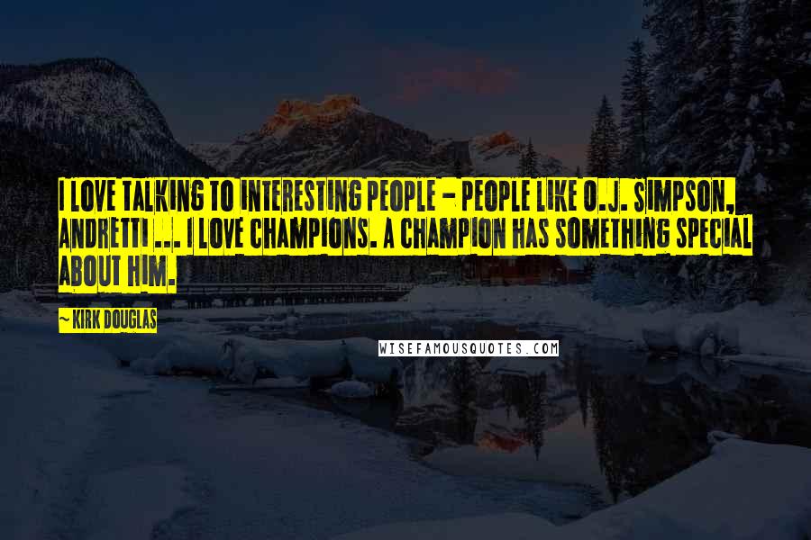 Kirk Douglas Quotes: I love talking to interesting people - people like O.J. Simpson, Andretti ... I love champions. A champion has something special about him.