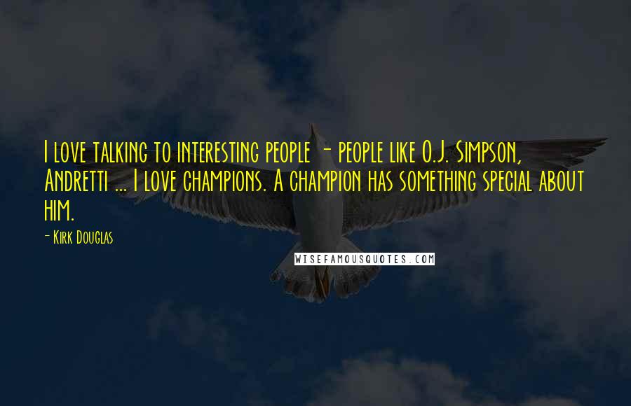 Kirk Douglas Quotes: I love talking to interesting people - people like O.J. Simpson, Andretti ... I love champions. A champion has something special about him.