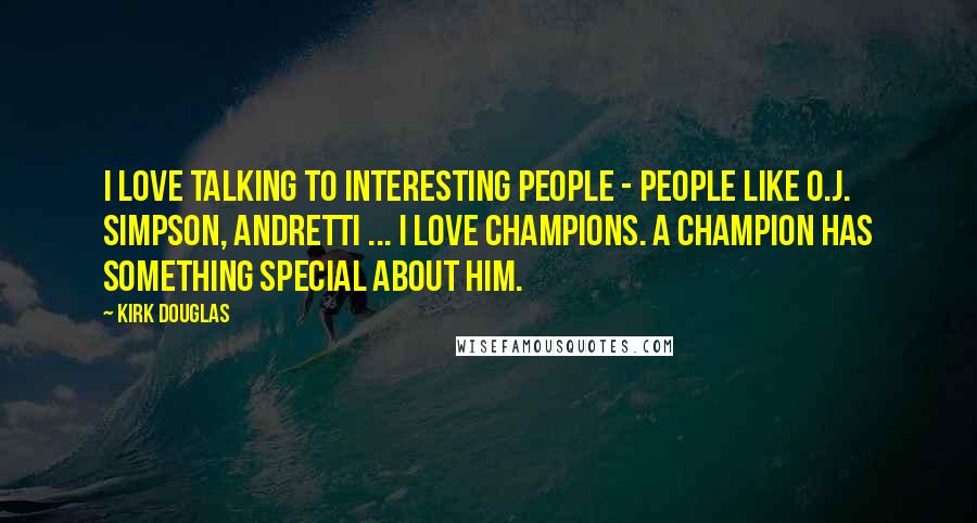 Kirk Douglas Quotes: I love talking to interesting people - people like O.J. Simpson, Andretti ... I love champions. A champion has something special about him.