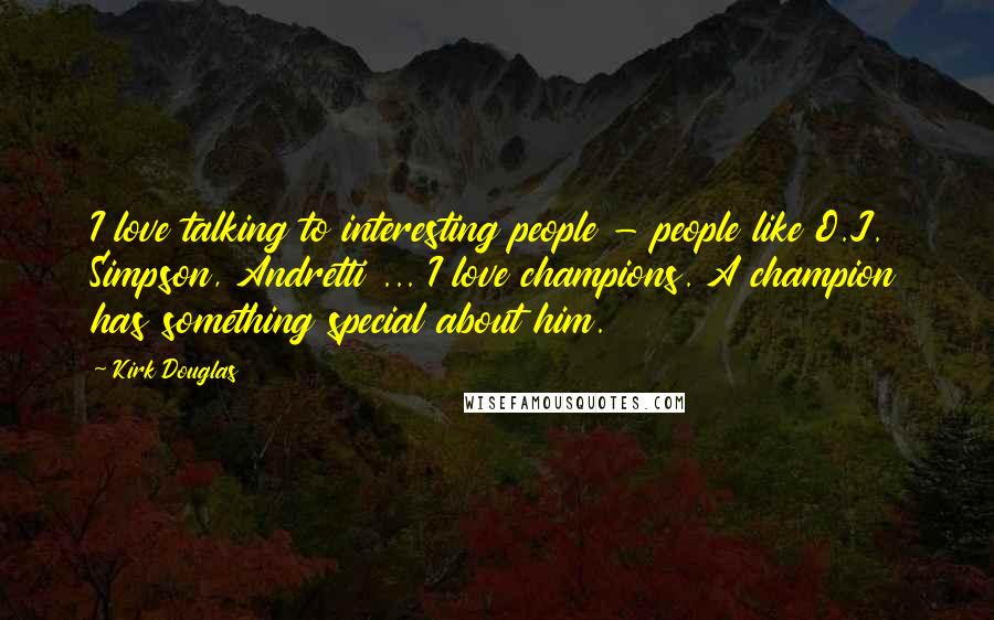 Kirk Douglas Quotes: I love talking to interesting people - people like O.J. Simpson, Andretti ... I love champions. A champion has something special about him.