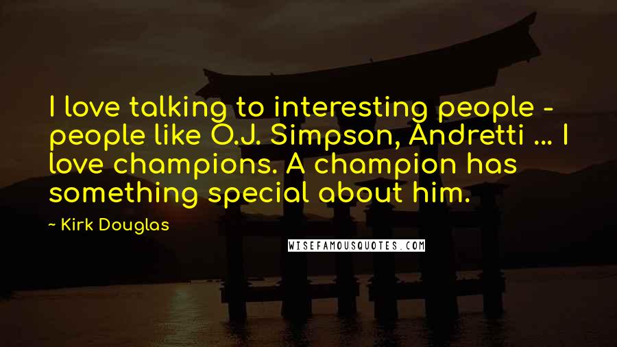 Kirk Douglas Quotes: I love talking to interesting people - people like O.J. Simpson, Andretti ... I love champions. A champion has something special about him.