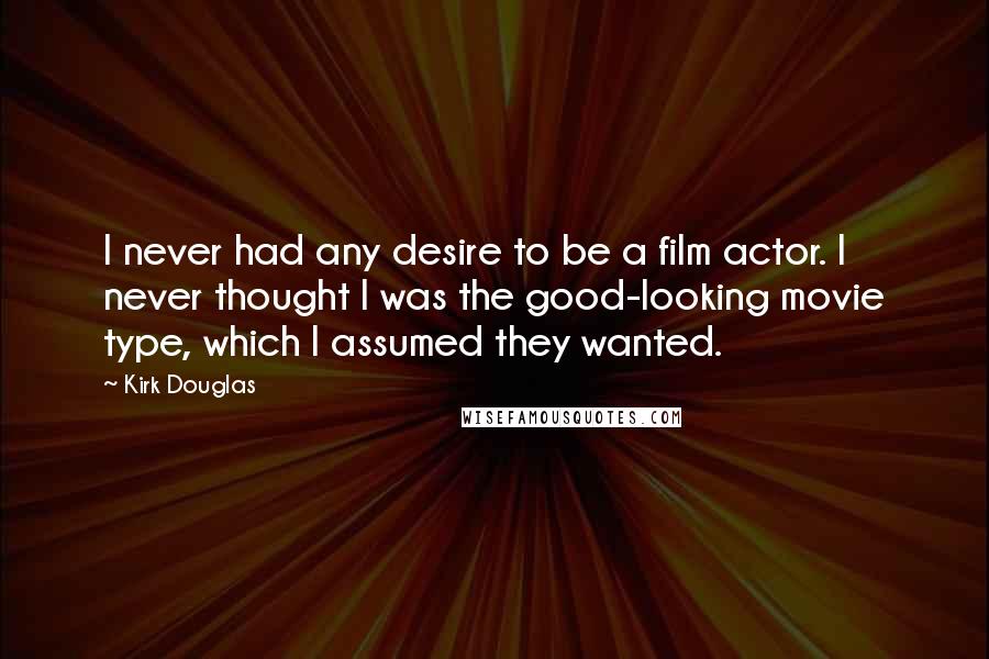 Kirk Douglas Quotes: I never had any desire to be a film actor. I never thought I was the good-looking movie type, which I assumed they wanted.