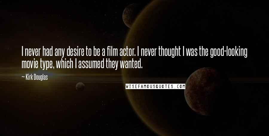 Kirk Douglas Quotes: I never had any desire to be a film actor. I never thought I was the good-looking movie type, which I assumed they wanted.