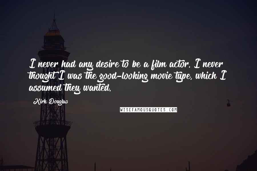 Kirk Douglas Quotes: I never had any desire to be a film actor. I never thought I was the good-looking movie type, which I assumed they wanted.