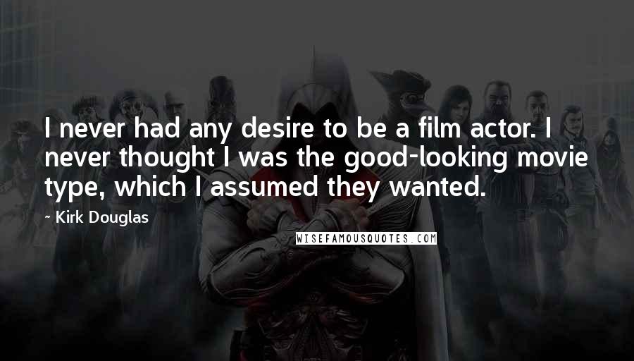 Kirk Douglas Quotes: I never had any desire to be a film actor. I never thought I was the good-looking movie type, which I assumed they wanted.