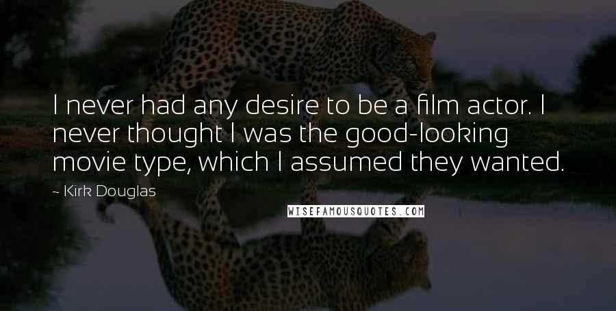 Kirk Douglas Quotes: I never had any desire to be a film actor. I never thought I was the good-looking movie type, which I assumed they wanted.
