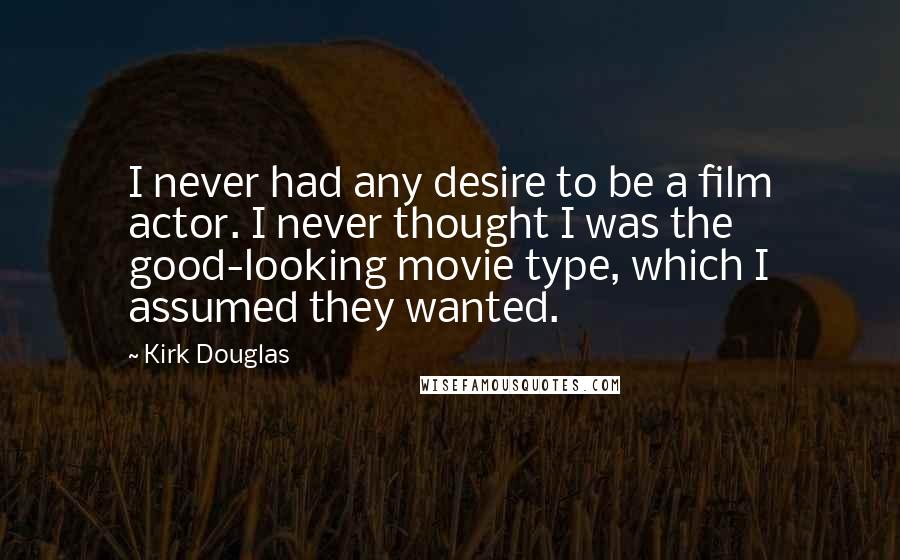 Kirk Douglas Quotes: I never had any desire to be a film actor. I never thought I was the good-looking movie type, which I assumed they wanted.