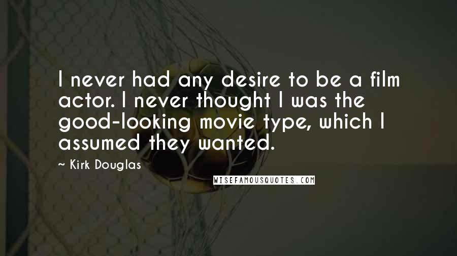 Kirk Douglas Quotes: I never had any desire to be a film actor. I never thought I was the good-looking movie type, which I assumed they wanted.