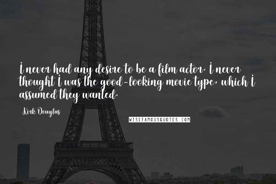 Kirk Douglas Quotes: I never had any desire to be a film actor. I never thought I was the good-looking movie type, which I assumed they wanted.