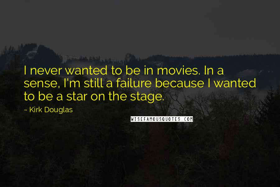 Kirk Douglas Quotes: I never wanted to be in movies. In a sense, I'm still a failure because I wanted to be a star on the stage.