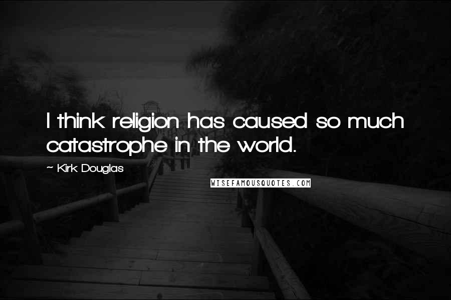 Kirk Douglas Quotes: I think religion has caused so much catastrophe in the world.