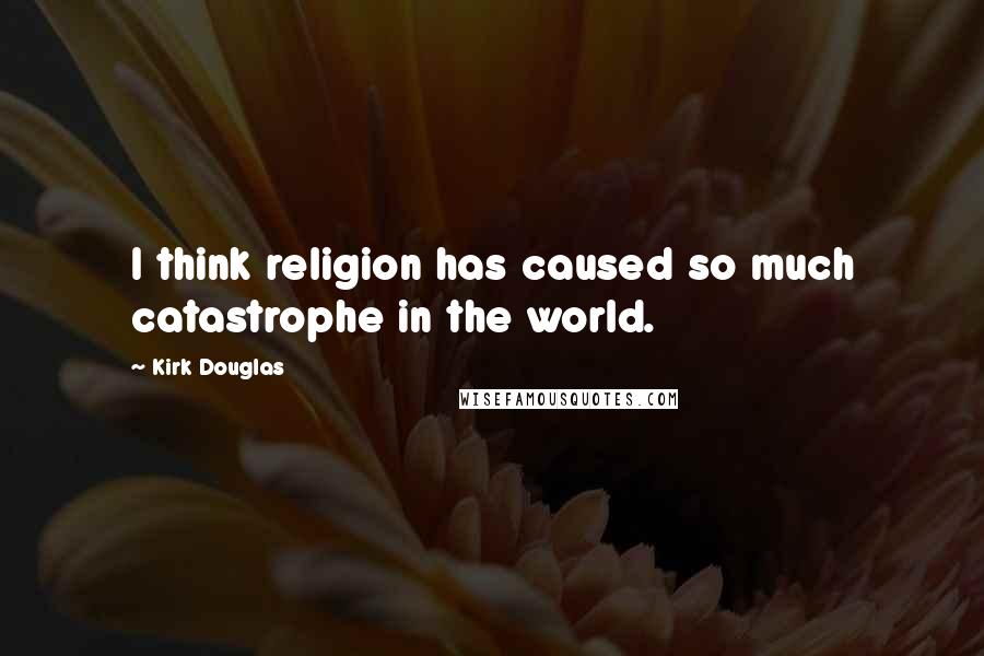 Kirk Douglas Quotes: I think religion has caused so much catastrophe in the world.