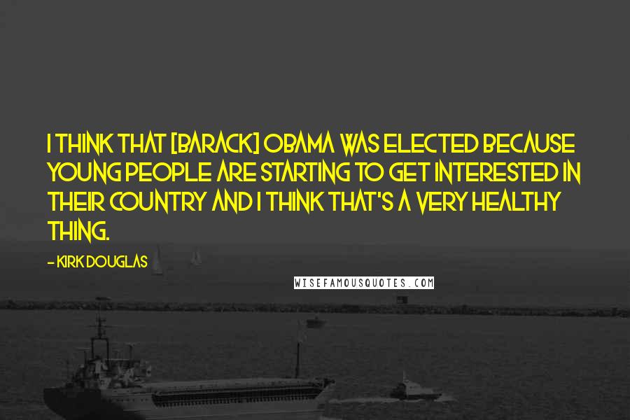 Kirk Douglas Quotes: I think that [Barack] Obama was elected because young people are starting to get interested in their country and I think that's a very healthy thing.